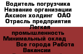 Водитель погрузчика › Название организации ­ Аксион-холдинг, ОАО › Отрасль предприятия ­ Легкая промышленность › Минимальный оклад ­ 13 000 - Все города Работа » Вакансии   . Воронежская обл.,Лиски г.